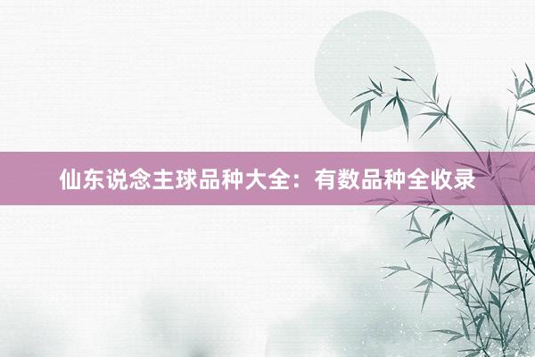 仙东说念主球品种大全：有数品种全收录