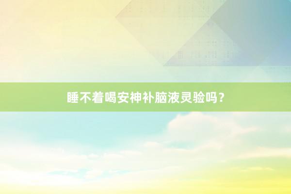 睡不着喝安神补脑液灵验吗？